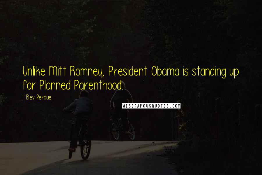 Bev Perdue Quotes: Unlike Mitt Romney, President Obama is standing up for Planned Parenthood.