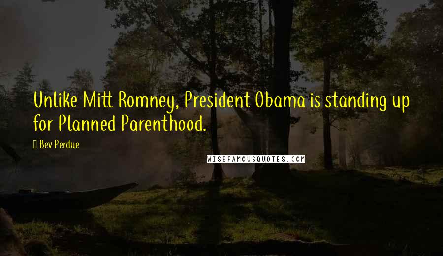 Bev Perdue Quotes: Unlike Mitt Romney, President Obama is standing up for Planned Parenthood.