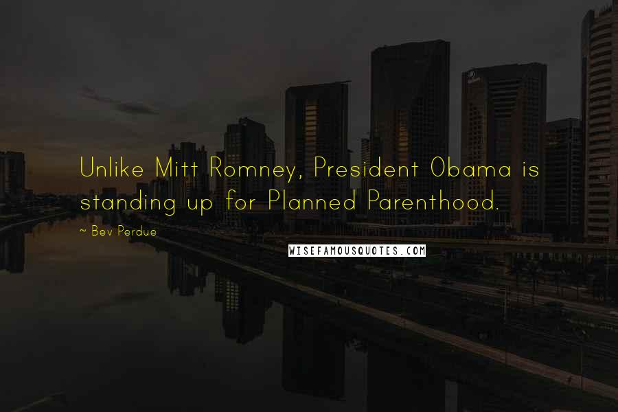 Bev Perdue Quotes: Unlike Mitt Romney, President Obama is standing up for Planned Parenthood.