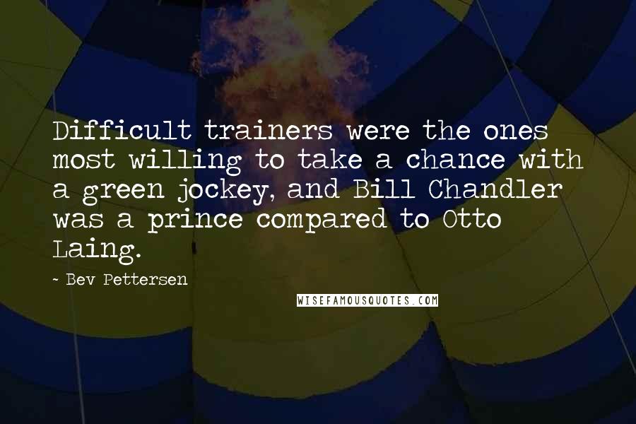 Bev Pettersen Quotes: Difficult trainers were the ones most willing to take a chance with a green jockey, and Bill Chandler was a prince compared to Otto Laing.