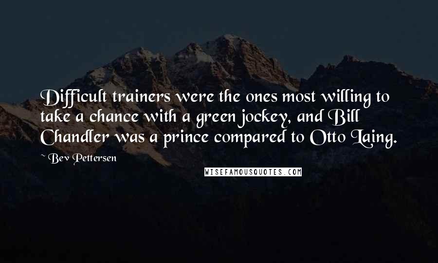 Bev Pettersen Quotes: Difficult trainers were the ones most willing to take a chance with a green jockey, and Bill Chandler was a prince compared to Otto Laing.