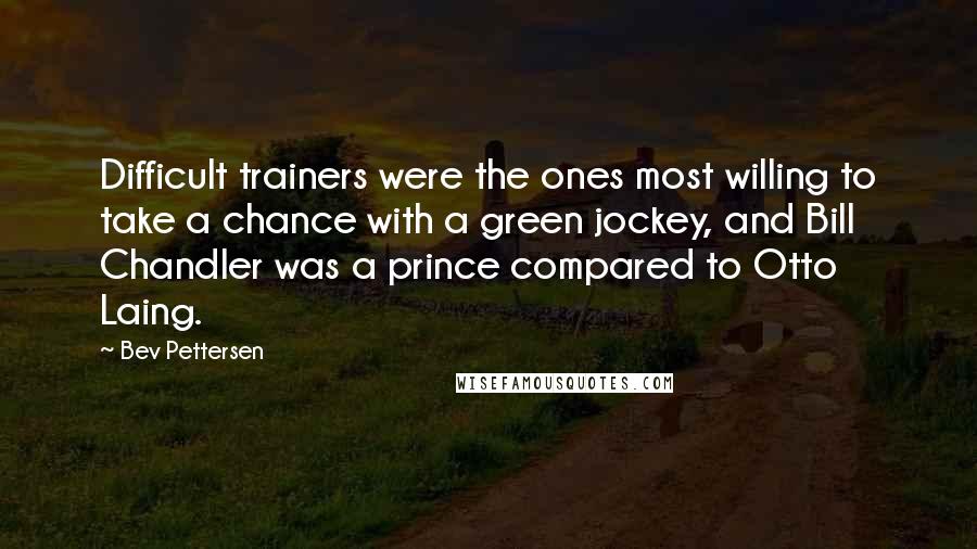 Bev Pettersen Quotes: Difficult trainers were the ones most willing to take a chance with a green jockey, and Bill Chandler was a prince compared to Otto Laing.