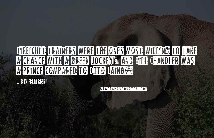 Bev Pettersen Quotes: Difficult trainers were the ones most willing to take a chance with a green jockey, and Bill Chandler was a prince compared to Otto Laing.