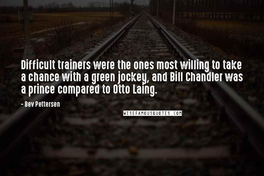 Bev Pettersen Quotes: Difficult trainers were the ones most willing to take a chance with a green jockey, and Bill Chandler was a prince compared to Otto Laing.