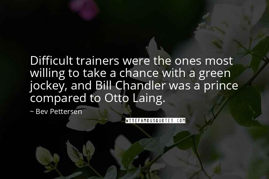 Bev Pettersen Quotes: Difficult trainers were the ones most willing to take a chance with a green jockey, and Bill Chandler was a prince compared to Otto Laing.