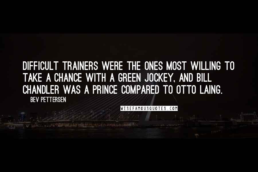 Bev Pettersen Quotes: Difficult trainers were the ones most willing to take a chance with a green jockey, and Bill Chandler was a prince compared to Otto Laing.