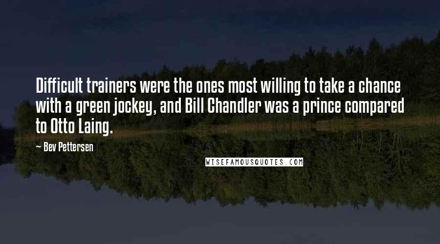 Bev Pettersen Quotes: Difficult trainers were the ones most willing to take a chance with a green jockey, and Bill Chandler was a prince compared to Otto Laing.