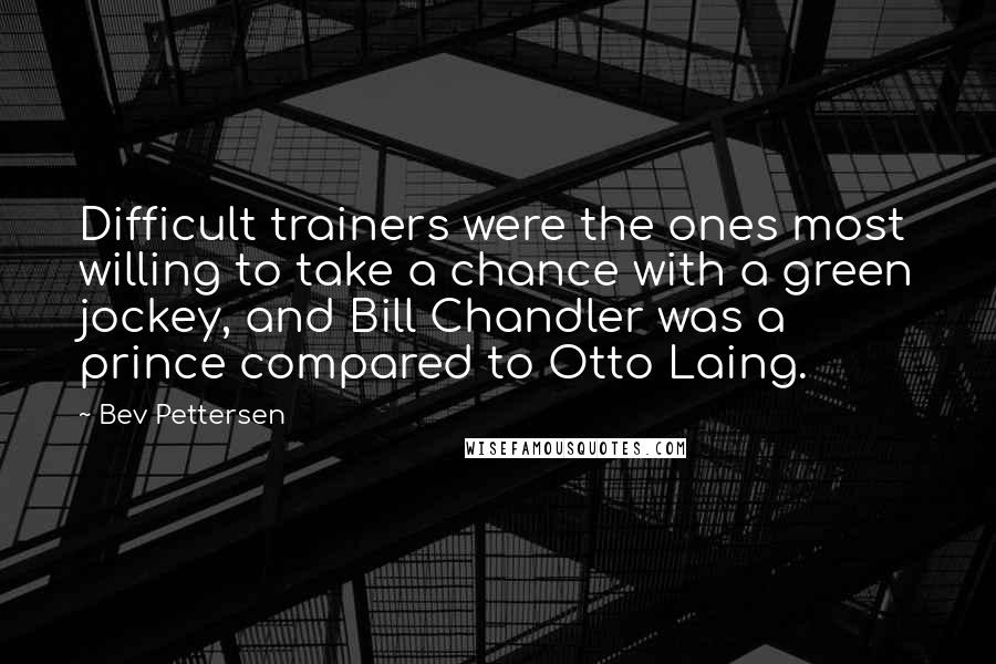 Bev Pettersen Quotes: Difficult trainers were the ones most willing to take a chance with a green jockey, and Bill Chandler was a prince compared to Otto Laing.