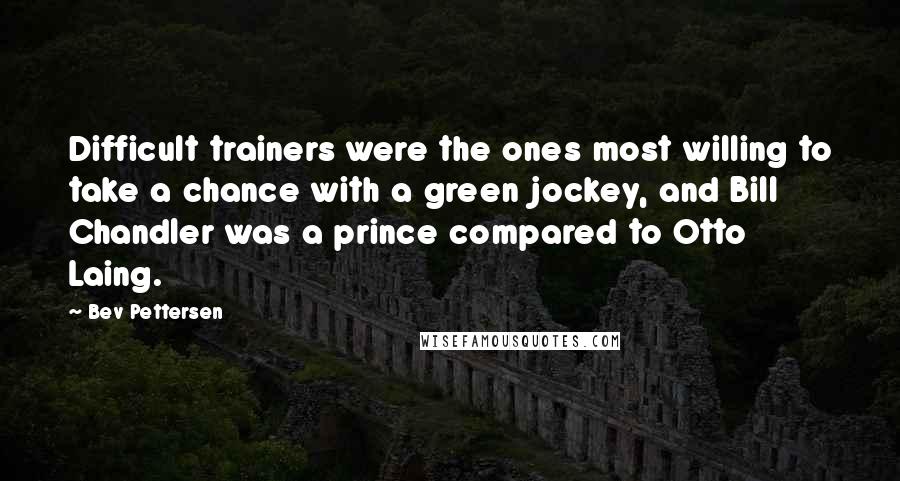 Bev Pettersen Quotes: Difficult trainers were the ones most willing to take a chance with a green jockey, and Bill Chandler was a prince compared to Otto Laing.