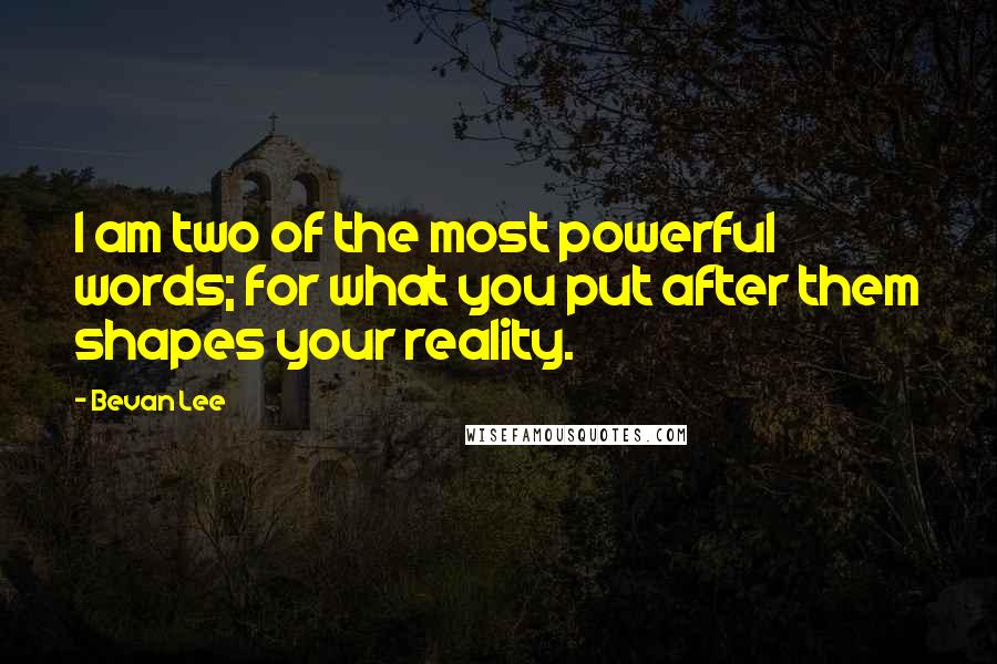Bevan Lee Quotes: I am two of the most powerful words; for what you put after them shapes your reality.