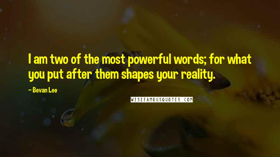 Bevan Lee Quotes: I am two of the most powerful words; for what you put after them shapes your reality.