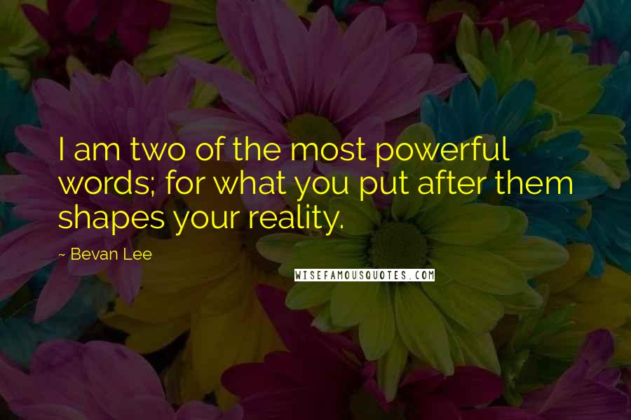 Bevan Lee Quotes: I am two of the most powerful words; for what you put after them shapes your reality.