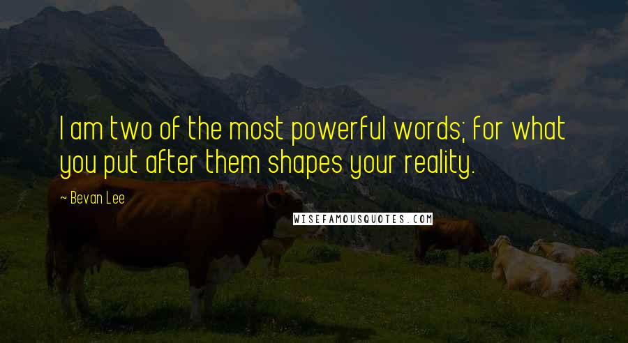 Bevan Lee Quotes: I am two of the most powerful words; for what you put after them shapes your reality.