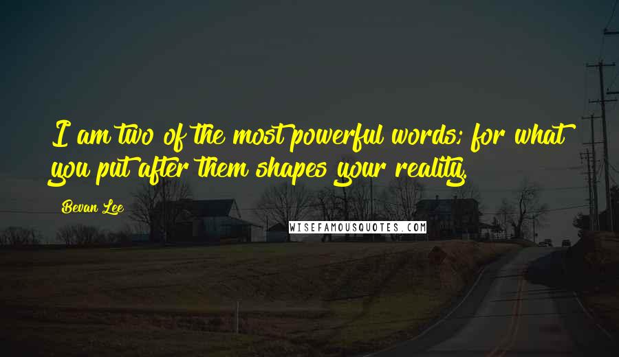 Bevan Lee Quotes: I am two of the most powerful words; for what you put after them shapes your reality.