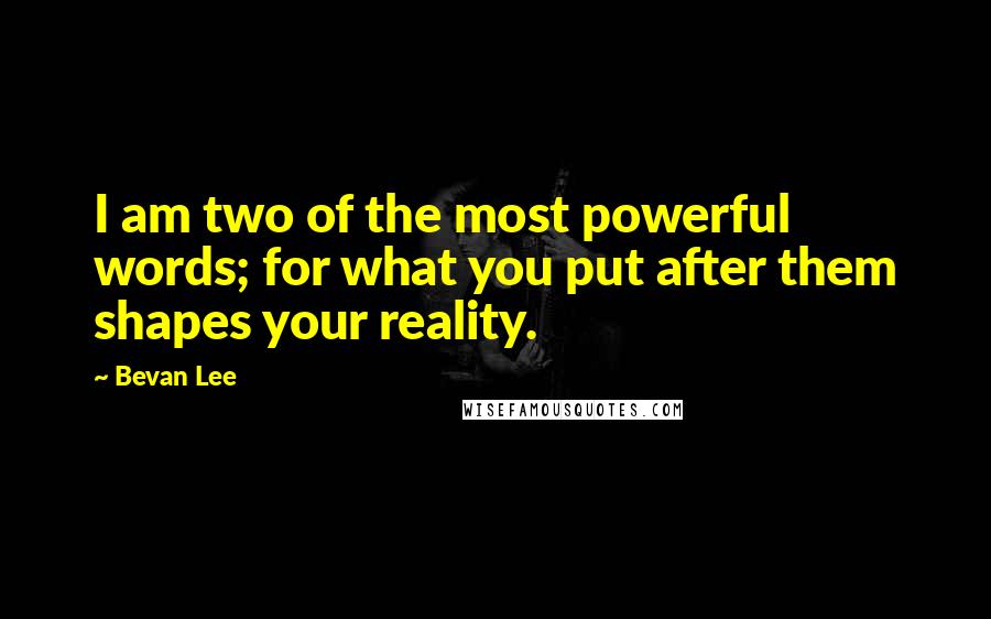 Bevan Lee Quotes: I am two of the most powerful words; for what you put after them shapes your reality.