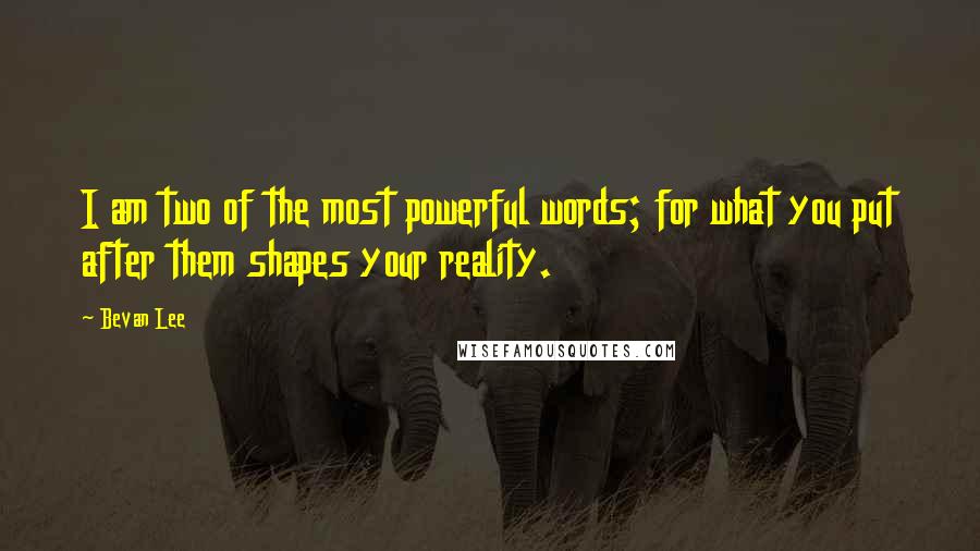 Bevan Lee Quotes: I am two of the most powerful words; for what you put after them shapes your reality.