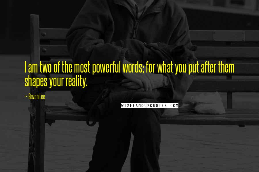 Bevan Lee Quotes: I am two of the most powerful words; for what you put after them shapes your reality.