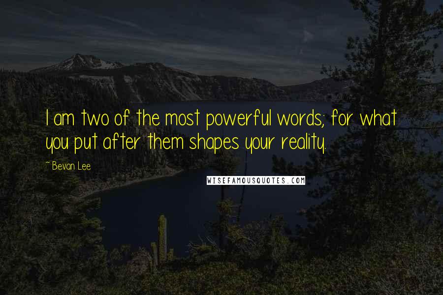 Bevan Lee Quotes: I am two of the most powerful words; for what you put after them shapes your reality.