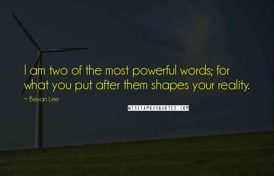 Bevan Lee Quotes: I am two of the most powerful words; for what you put after them shapes your reality.