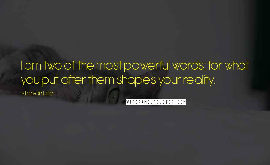 Bevan Lee Quotes: I am two of the most powerful words; for what you put after them shapes your reality.