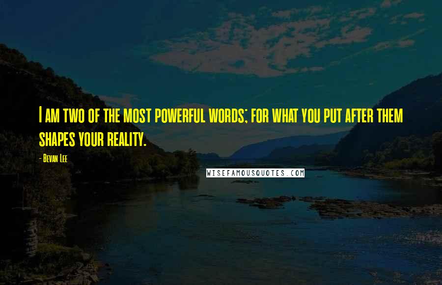 Bevan Lee Quotes: I am two of the most powerful words; for what you put after them shapes your reality.