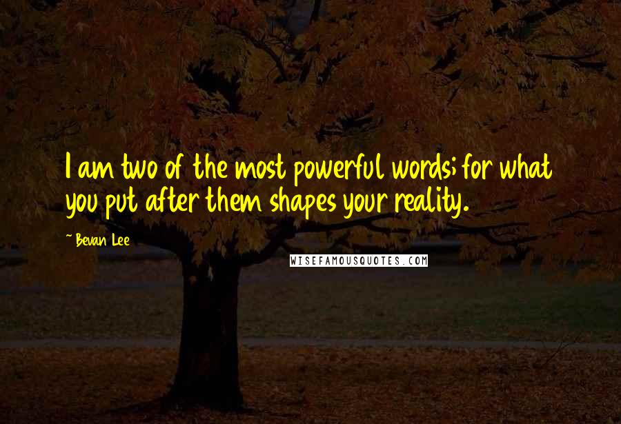 Bevan Lee Quotes: I am two of the most powerful words; for what you put after them shapes your reality.