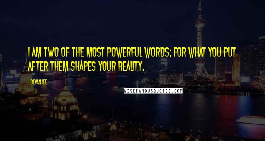 Bevan Lee Quotes: I am two of the most powerful words; for what you put after them shapes your reality.