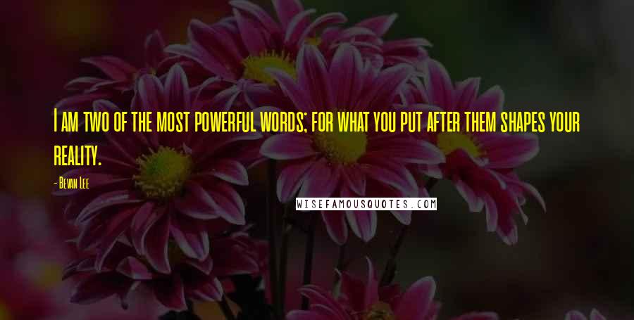 Bevan Lee Quotes: I am two of the most powerful words; for what you put after them shapes your reality.