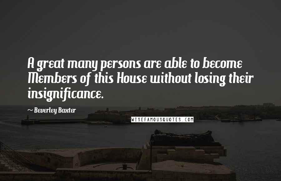 Beverley Baxter Quotes: A great many persons are able to become Members of this House without losing their insignificance.