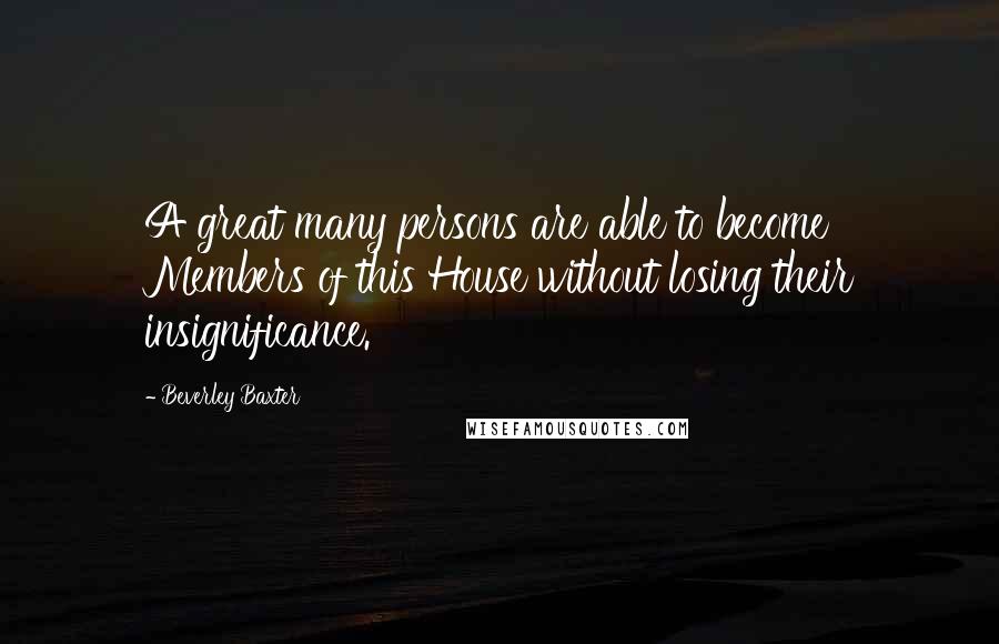 Beverley Baxter Quotes: A great many persons are able to become Members of this House without losing their insignificance.