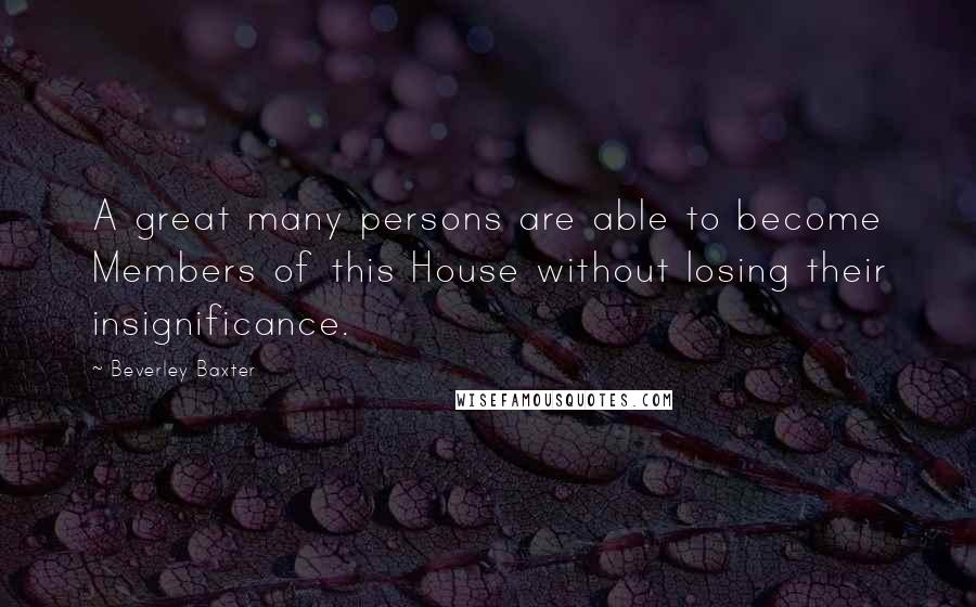 Beverley Baxter Quotes: A great many persons are able to become Members of this House without losing their insignificance.