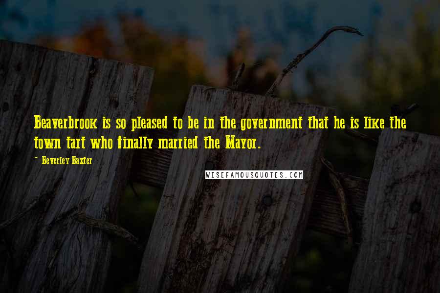 Beverley Baxter Quotes: Beaverbrook is so pleased to be in the government that he is like the town tart who finally married the Mayor.