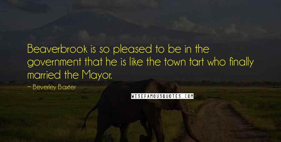 Beverley Baxter Quotes: Beaverbrook is so pleased to be in the government that he is like the town tart who finally married the Mayor.