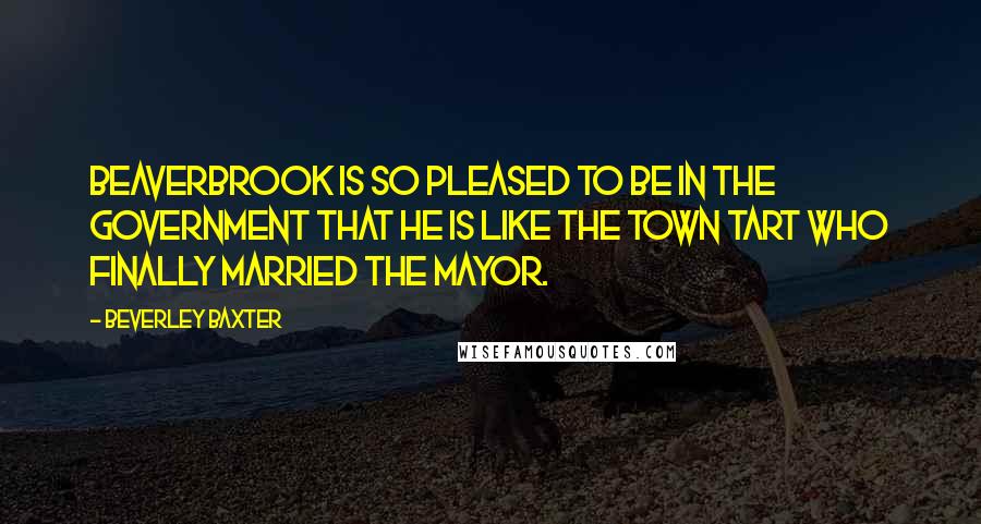 Beverley Baxter Quotes: Beaverbrook is so pleased to be in the government that he is like the town tart who finally married the Mayor.