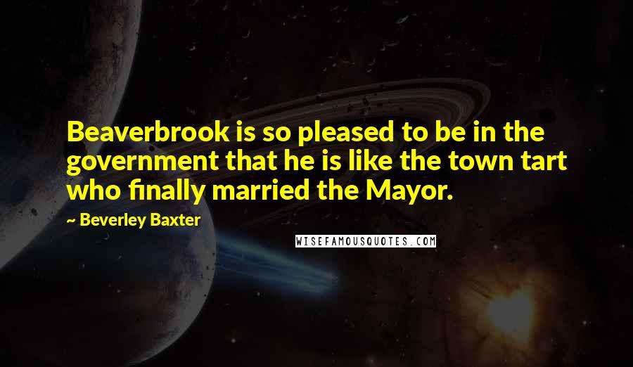 Beverley Baxter Quotes: Beaverbrook is so pleased to be in the government that he is like the town tart who finally married the Mayor.