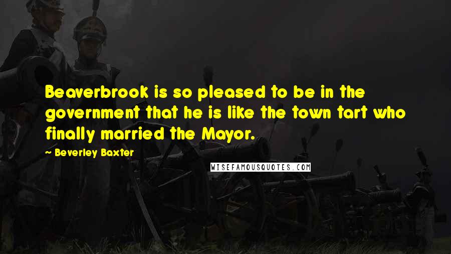 Beverley Baxter Quotes: Beaverbrook is so pleased to be in the government that he is like the town tart who finally married the Mayor.