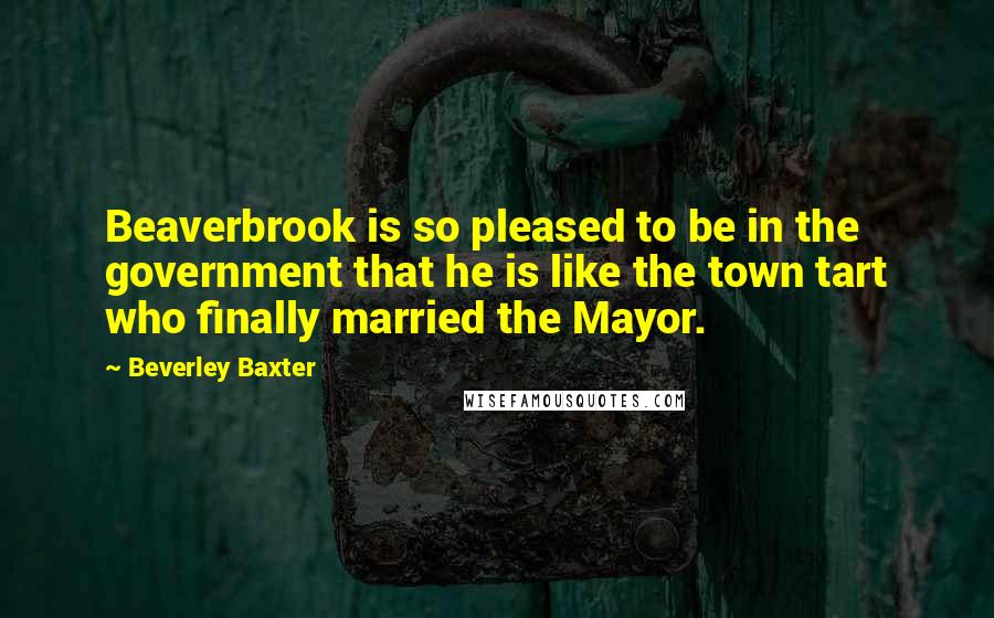 Beverley Baxter Quotes: Beaverbrook is so pleased to be in the government that he is like the town tart who finally married the Mayor.