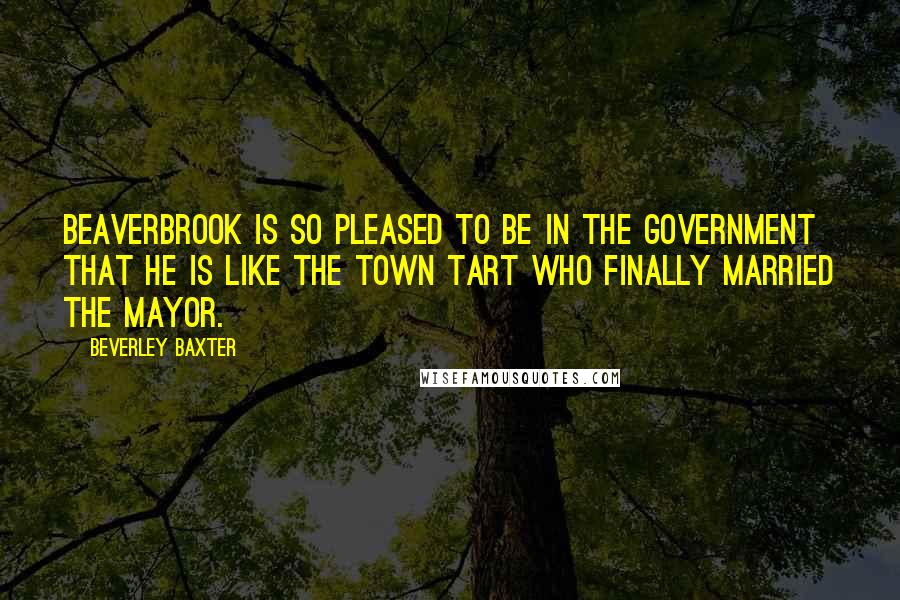 Beverley Baxter Quotes: Beaverbrook is so pleased to be in the government that he is like the town tart who finally married the Mayor.