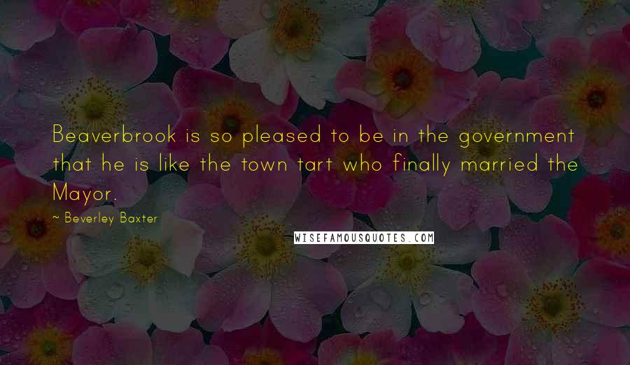 Beverley Baxter Quotes: Beaverbrook is so pleased to be in the government that he is like the town tart who finally married the Mayor.