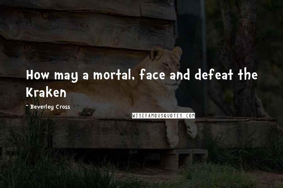 Beverley Cross Quotes: How may a mortal, face and defeat the Kraken
