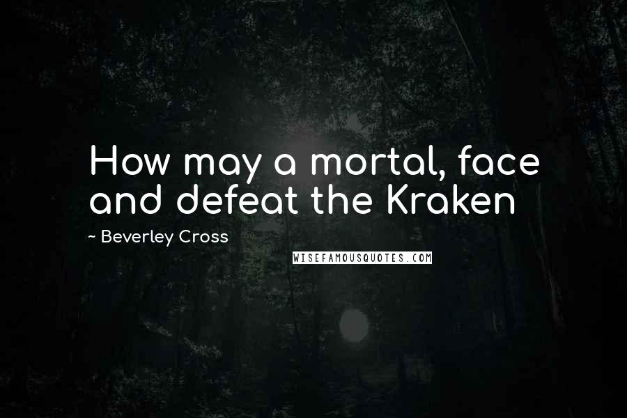 Beverley Cross Quotes: How may a mortal, face and defeat the Kraken