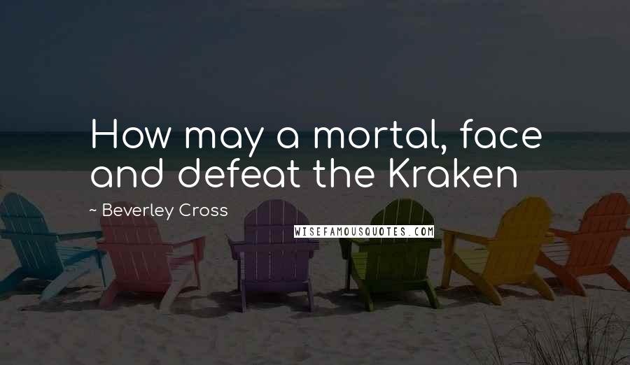 Beverley Cross Quotes: How may a mortal, face and defeat the Kraken