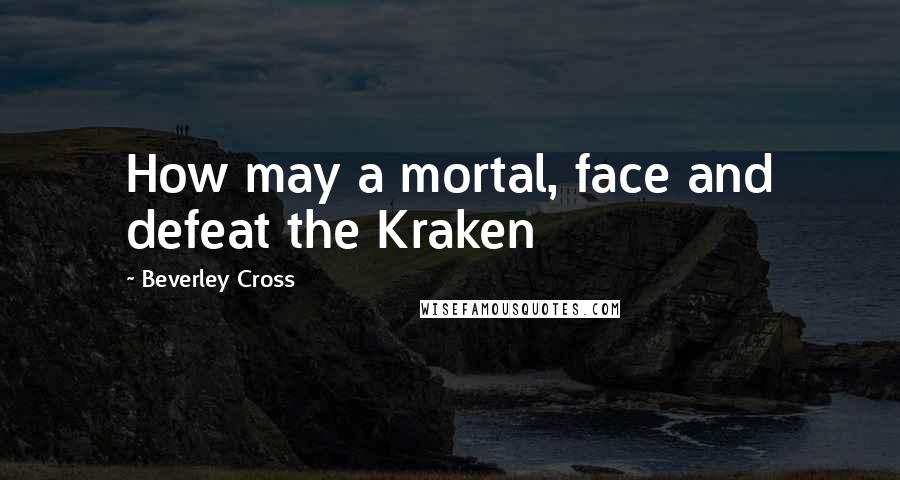 Beverley Cross Quotes: How may a mortal, face and defeat the Kraken