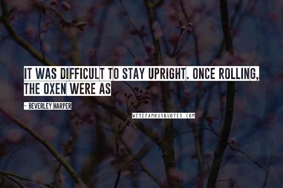 Beverley Harper Quotes: it was difficult to stay upright. Once rolling, the oxen were as