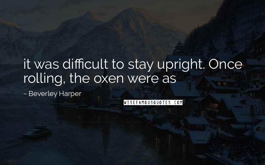 Beverley Harper Quotes: it was difficult to stay upright. Once rolling, the oxen were as