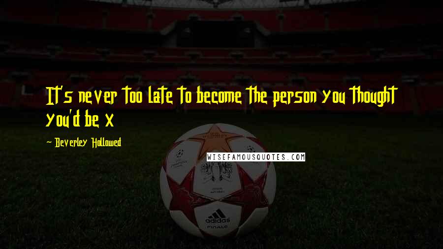 Beverley Hollowed Quotes: It's never too late to become the person you thought you'd be x