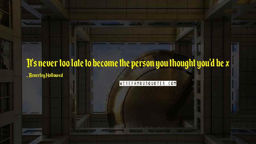 Beverley Hollowed Quotes: It's never too late to become the person you thought you'd be x