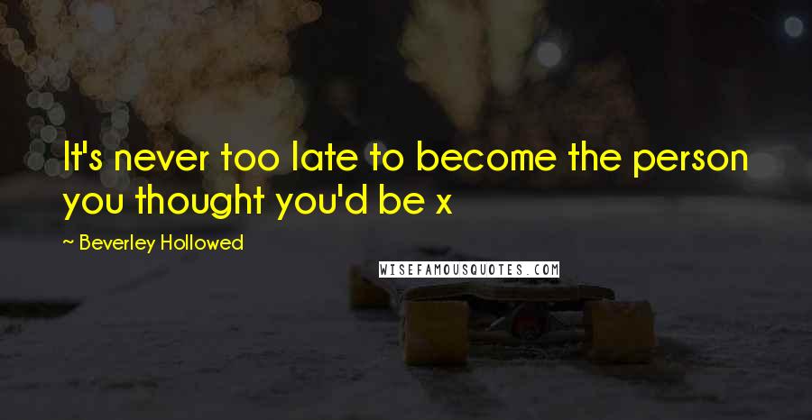 Beverley Hollowed Quotes: It's never too late to become the person you thought you'd be x