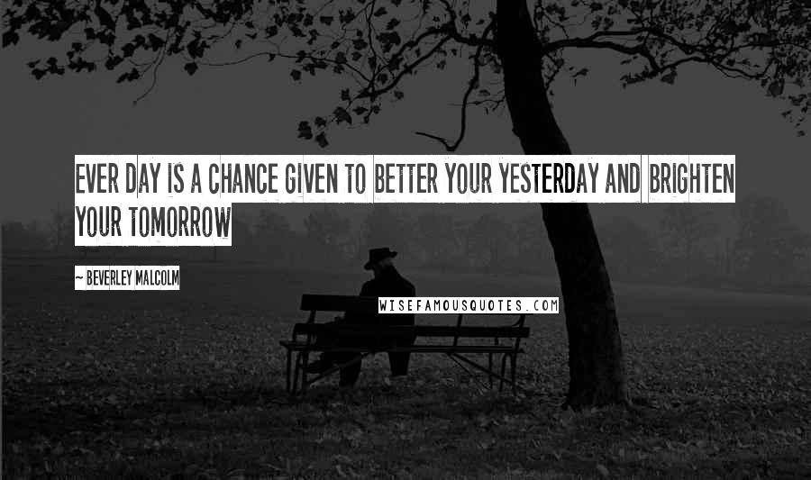 Beverley Malcolm Quotes: Ever day is a chance given to better your yesterday and brighten your tomorrow