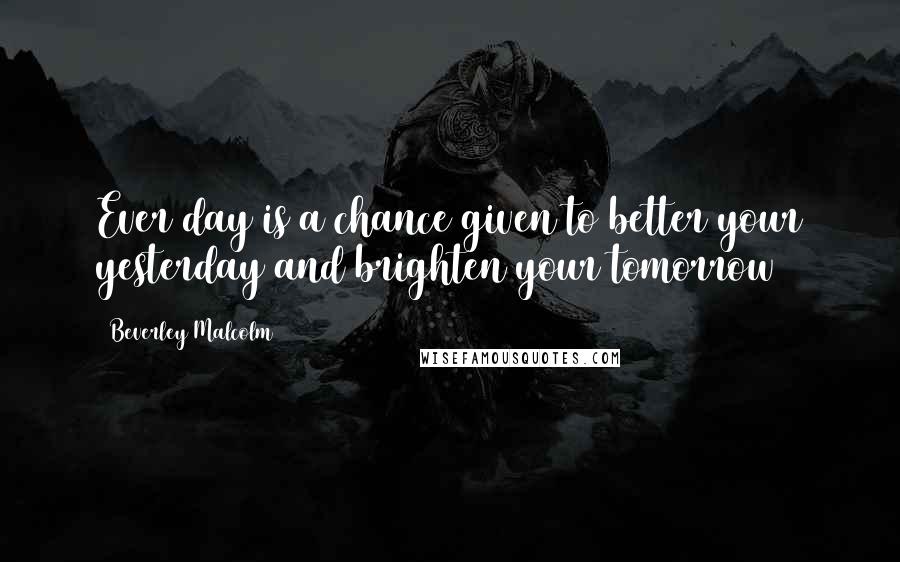 Beverley Malcolm Quotes: Ever day is a chance given to better your yesterday and brighten your tomorrow
